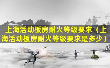 上海活动板房耐火等级要求（上海活动板房耐火等级要求是多少）